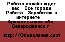 Работа онлайн ждет вас - Все города Работа » Заработок в интернете   . Архангельская обл.,Северодвинск г.